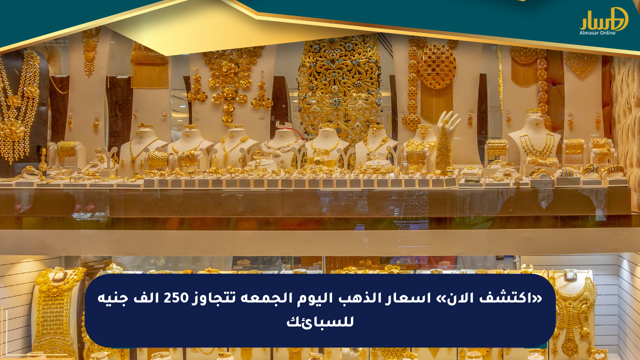 «اكتشف الآن» أسعار الذهب اليوم الجمعة تتجاوز 250 ألف جنيه للسبائك
